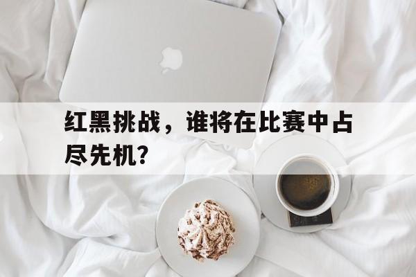 红黑挑战，谁将在比赛中占尽先机？的简单介绍