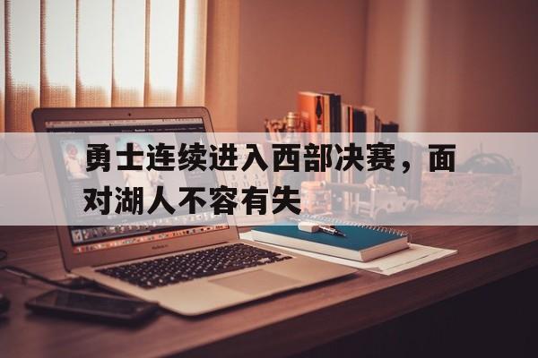 关于勇士连续进入西部决赛，面对湖人不容有失的信息