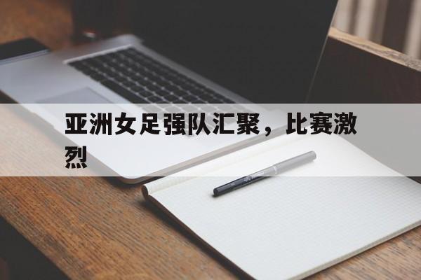 亚洲女足强队汇聚，比赛激烈