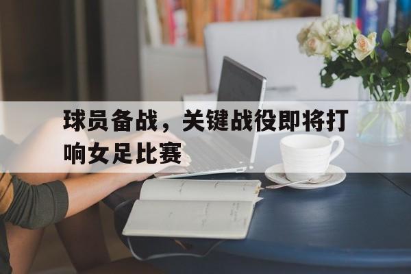 球员备战，关键战役即将打响女足比赛的简单介绍
