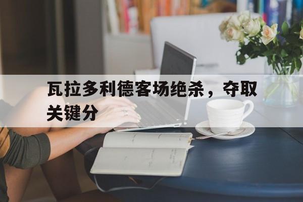 瓦拉多利德客场绝杀，夺取关键分的简单介绍