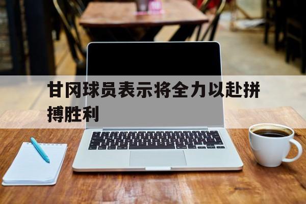 甘冈球员表示将全力以赴拼搏胜利的简单介绍