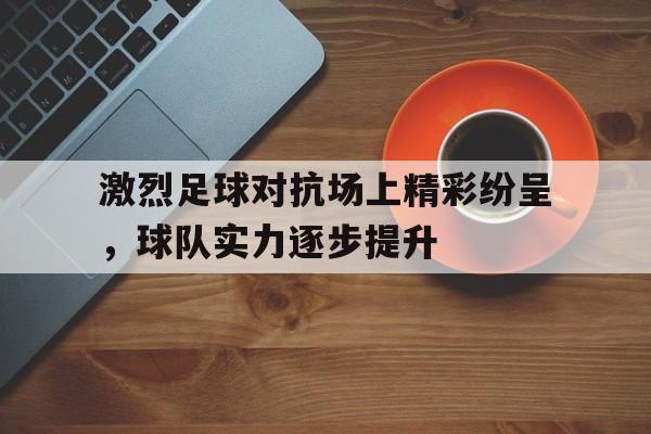 关于激烈足球对抗场上精彩纷呈，球队实力逐步提升的信息