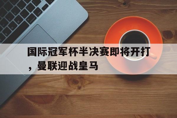 国际冠军杯半决赛即将开打，曼联迎战皇马