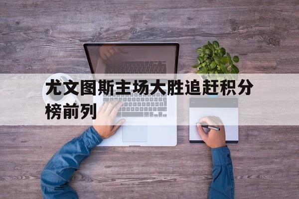 尤文图斯主场大胜追赶积分榜前列的简单介绍