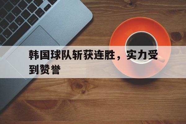 关于韩国球队斩获连胜，实力受到赞誉的信息