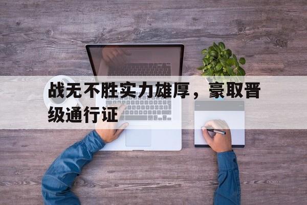 战无不胜实力雄厚,豪取晋级通行证的简单介绍 战无不胜实力雄厚,豪取晋级通行证的简单介绍
