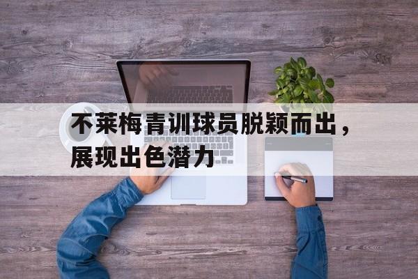 不莱梅青训球员脱颖而出，展现出色潜力的简单介绍