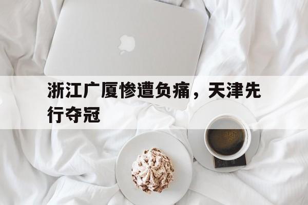 包含浙江广厦惨遭负痛，天津先行夺冠的词条