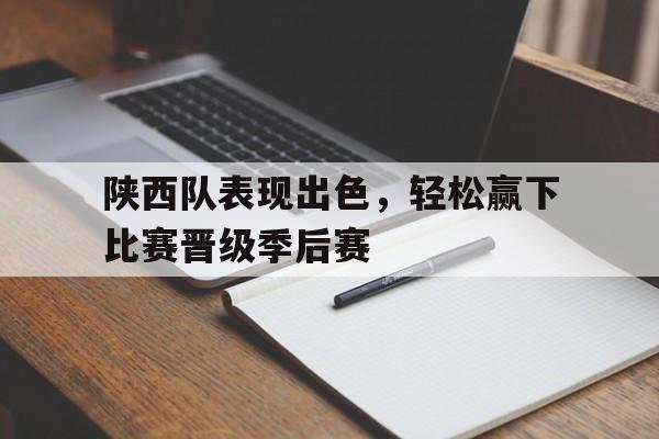 陕西队表现出色，轻松赢下比赛晋级季后赛的简单介绍