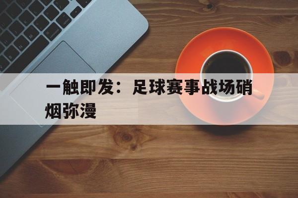 一触即发：足球赛事战场硝烟弥漫