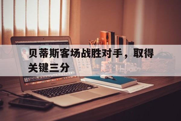 贝蒂斯客场战胜对手，取得关键三分