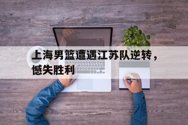 包含上海男篮遭遇江苏队逆转，憾失胜利的词条