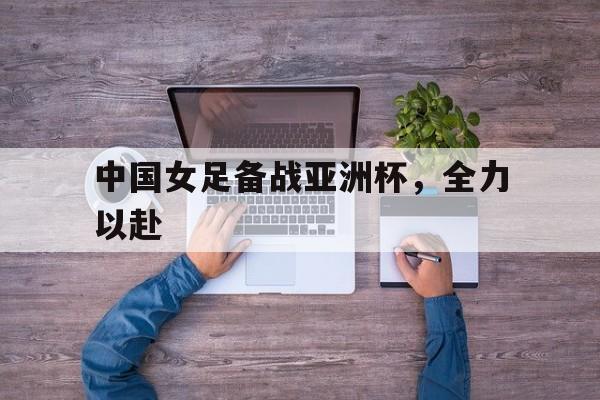 中国女足备战亚洲杯，全力以赴