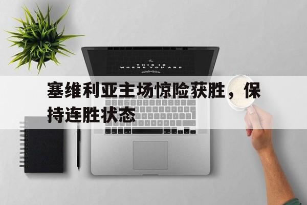 关于塞维利亚主场惊险获胜，保持连胜状态的信息
