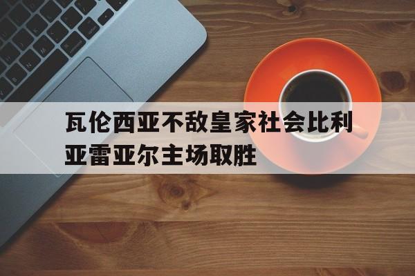 瓦伦西亚不敌皇家社会比利亚雷亚尔主场取胜的简单介绍