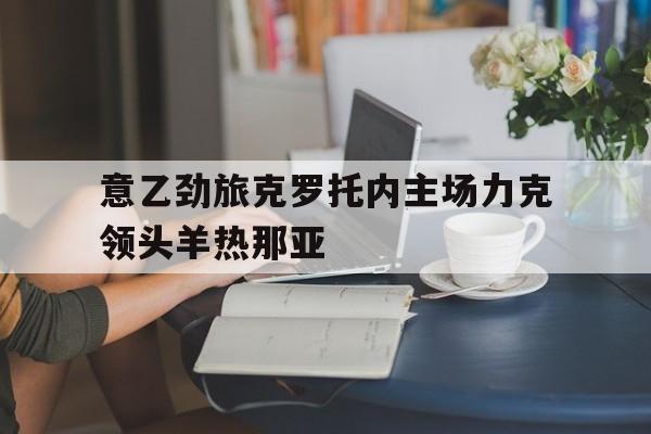 关于意乙劲旅克罗托内主场力克领头羊热那亚的信息