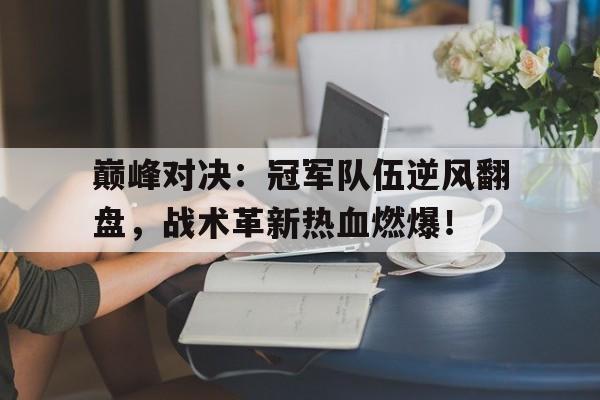 巅峰对决：冠军队伍逆风翻盘，战术革新热血燃爆！
