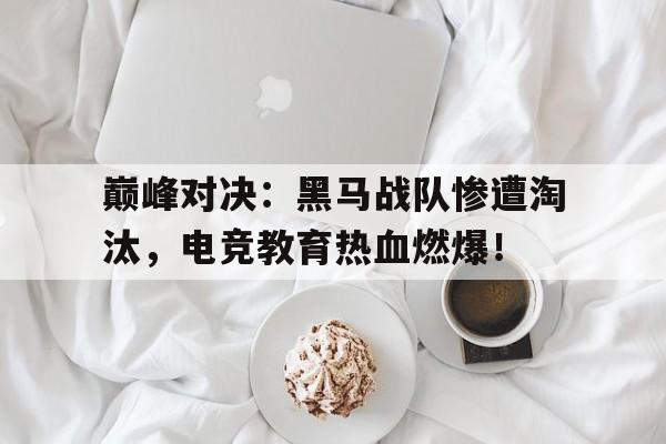 巅峰对决：黑马战队惨遭淘汰，电竞教育热血燃爆！