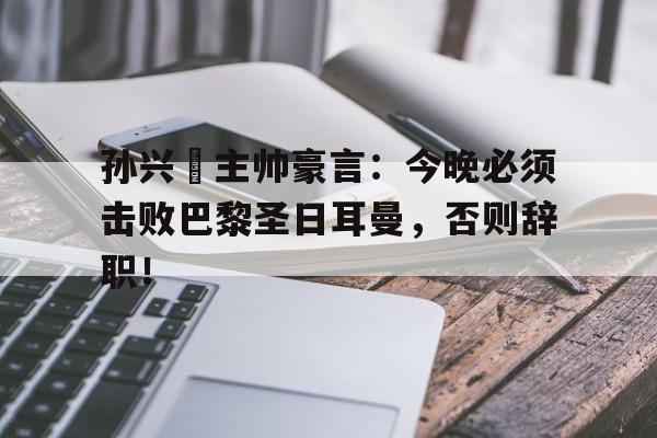 孙兴慜主帅豪言：今晚必须击败巴黎圣日耳曼，否则辞职！