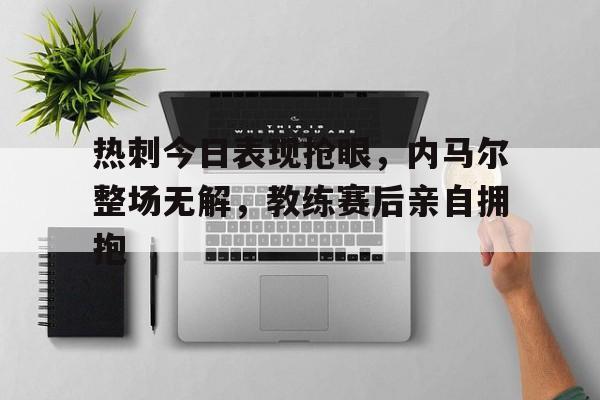 热刺今日表现抢眼，内马尔整场无解，教练赛后亲自拥抱内马尔超强过人集锦