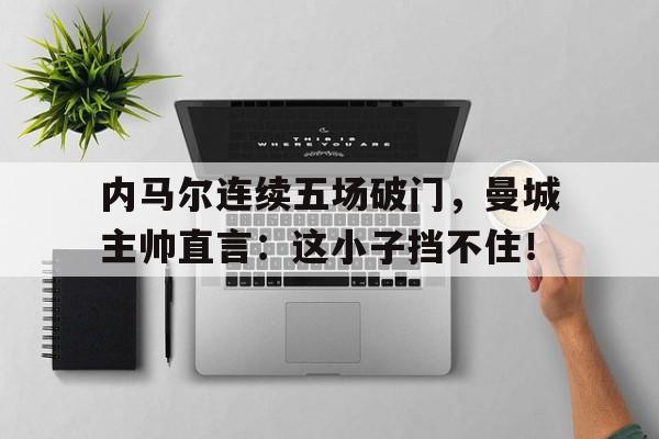 内马尔连续五场破门，曼城主帅直言：这小子挡不住！