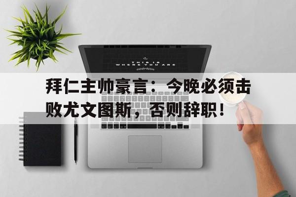 拜仁主帅豪言：今晚必须击败尤文图斯，否则辞职！拜仁对战尤文
