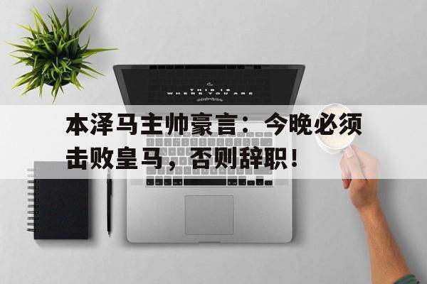 本泽马主帅豪言：今晚必须击败皇马，否则辞职！