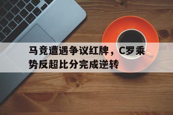 马竞遭遇争议红牌，C罗乘势反超比分完成逆转