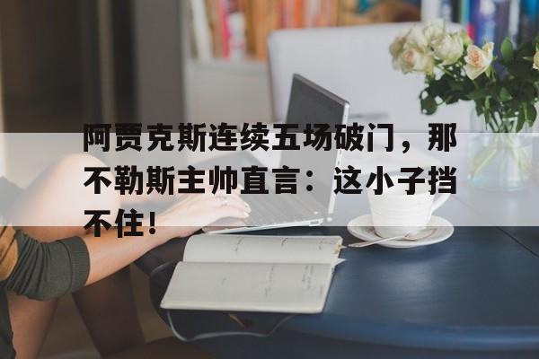 阿贾克斯连续五场破门，那不勒斯主帅直言：这小子挡不住！