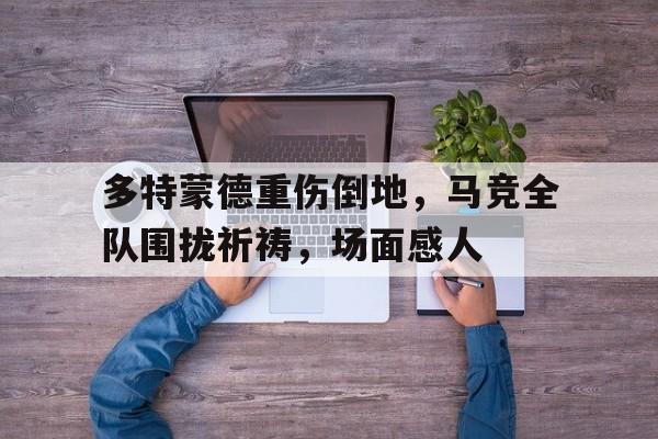 多特蒙德重伤倒地，马竞全队围拢祈祷，场面感人多特蒙德与马竞巅峰对决
